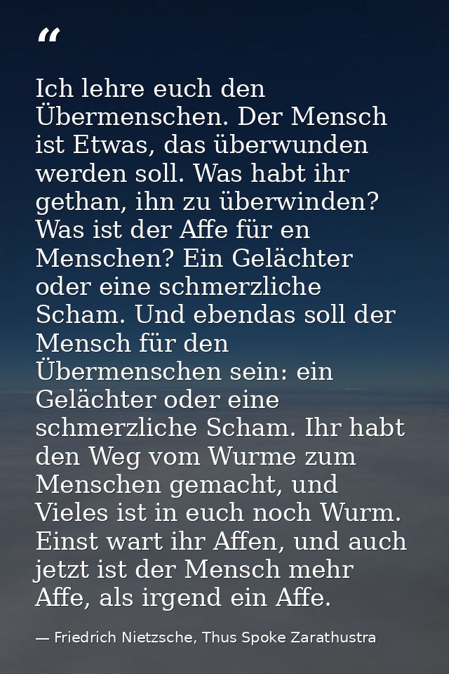 Ich lehre euch den Übermenschen. Der Mensch ist Etwas, das überwunden werden soll. Was habt ihr gethan, ihn zu überwinde — Friedrich Nietzsche, Thus Spoke Zarathustra