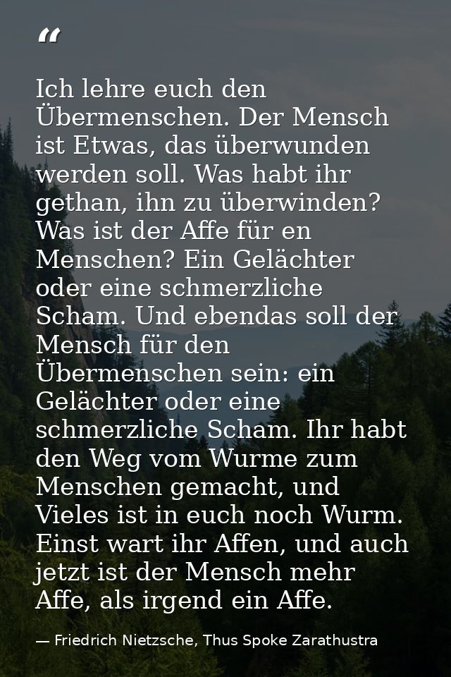 Ich lehre euch den Übermenschen. Der Mensch ist Etwas, das überwunden werden soll. Was habt ihr gethan, ihn zu überwinde — Friedrich Nietzsche, Thus Spoke Zarathustra