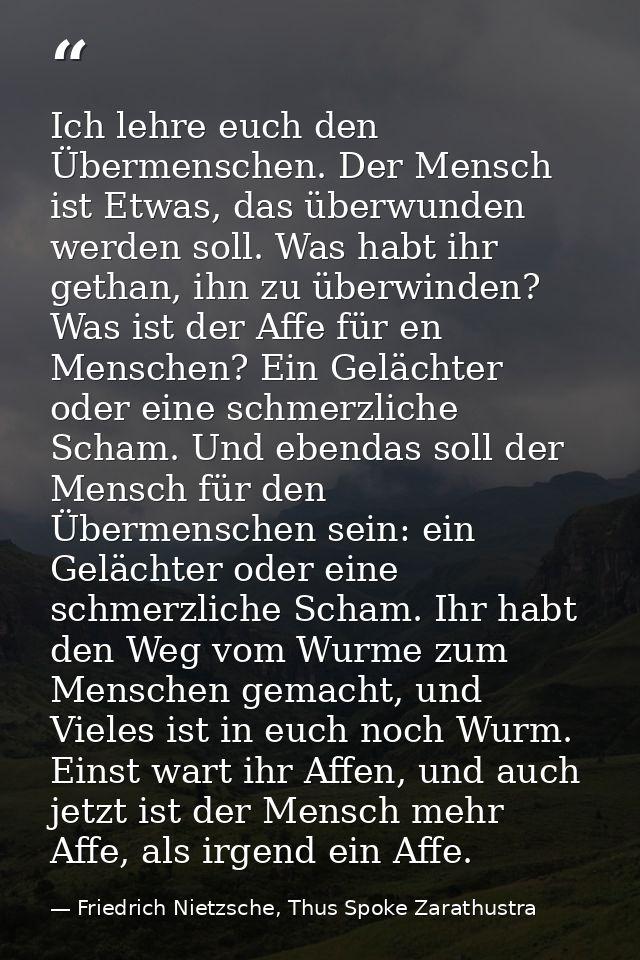 Ich lehre euch den Übermenschen. Der Mensch ist Etwas, das überwunden werden soll. Was habt ihr gethan, ihn zu überwinde — Friedrich Nietzsche, Thus Spoke Zarathustra