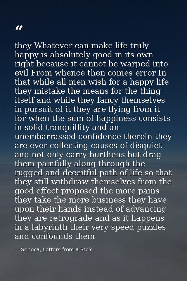 they Whatever can make life truly happy is absolutely good in its own right because it cannot be warped into evil From w — Seneca, Letters from a Stoic
