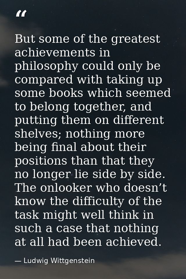 But some of the greatest achievements in philosophy could only be compared with taking up some books which seemed to bel — Ludwig Wittgenstein