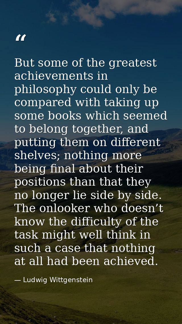 But some of the greatest achievements in philosophy could only be compared with taking up some books which seemed to bel — Ludwig Wittgenstein