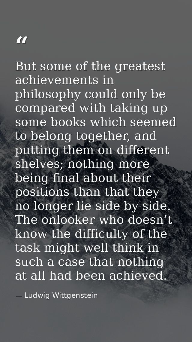 But some of the greatest achievements in philosophy could only be compared with taking up some books which seemed to bel — Ludwig Wittgenstein