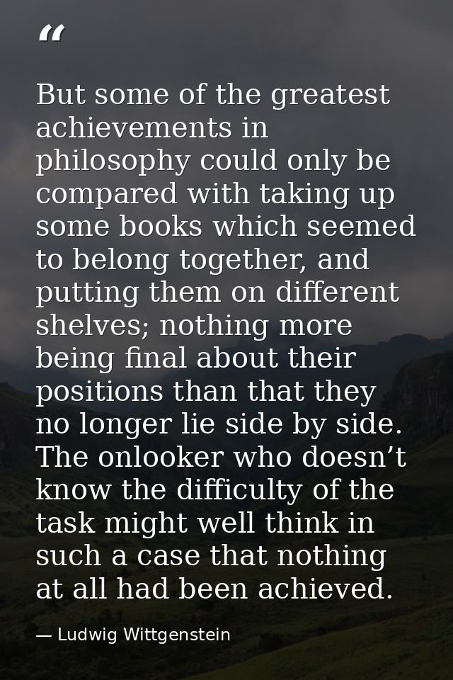 But some of the greatest achievements in philosophy could only be compared with taking up some books which seemed to bel — Ludwig Wittgenstein