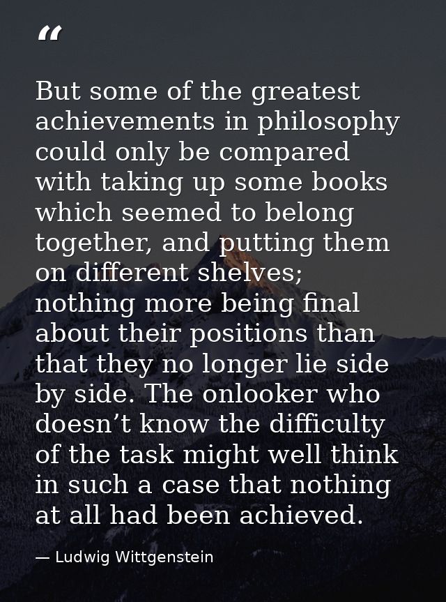 But some of the greatest achievements in philosophy could only be compared with taking up some books which seemed to bel — Ludwig Wittgenstein