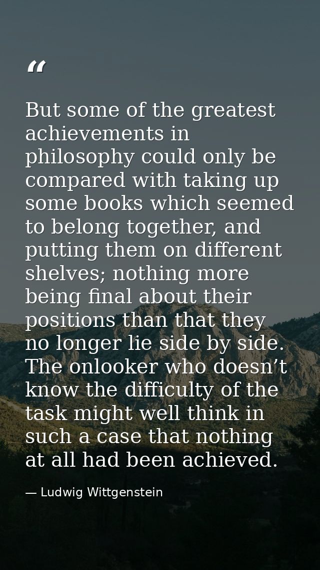 But some of the greatest achievements in philosophy could only be compared with taking up some books which seemed to bel — Ludwig Wittgenstein