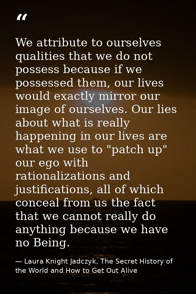 We attribute to ourselves qualities that we do not possess because if we possessed them, our lives would exactly mirror  — Laura Knight Jadczyk, The Secret History of the World and How to Get Out Alive