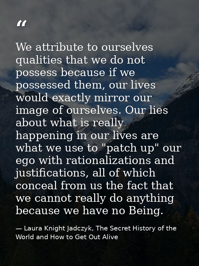 We attribute to ourselves qualities that we do not possess because if we possessed them, our lives would exactly mirror  — Laura Knight Jadczyk, The Secret History of the World and How to Get Out Alive
