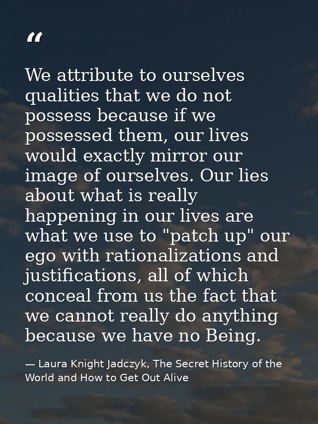 We attribute to ourselves qualities that we do not possess because if we possessed them, our lives would exactly mirror  — Laura Knight Jadczyk, The Secret History of the World and How to Get Out Alive