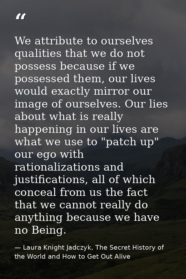 We attribute to ourselves qualities that we do not possess because if we possessed them, our lives would exactly mirror  — Laura Knight Jadczyk, The Secret History of the World and How to Get Out Alive