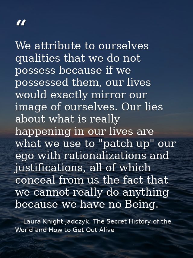 We attribute to ourselves qualities that we do not possess because if we possessed them, our lives would exactly mirror  — Laura Knight Jadczyk, The Secret History of the World and How to Get Out Alive
