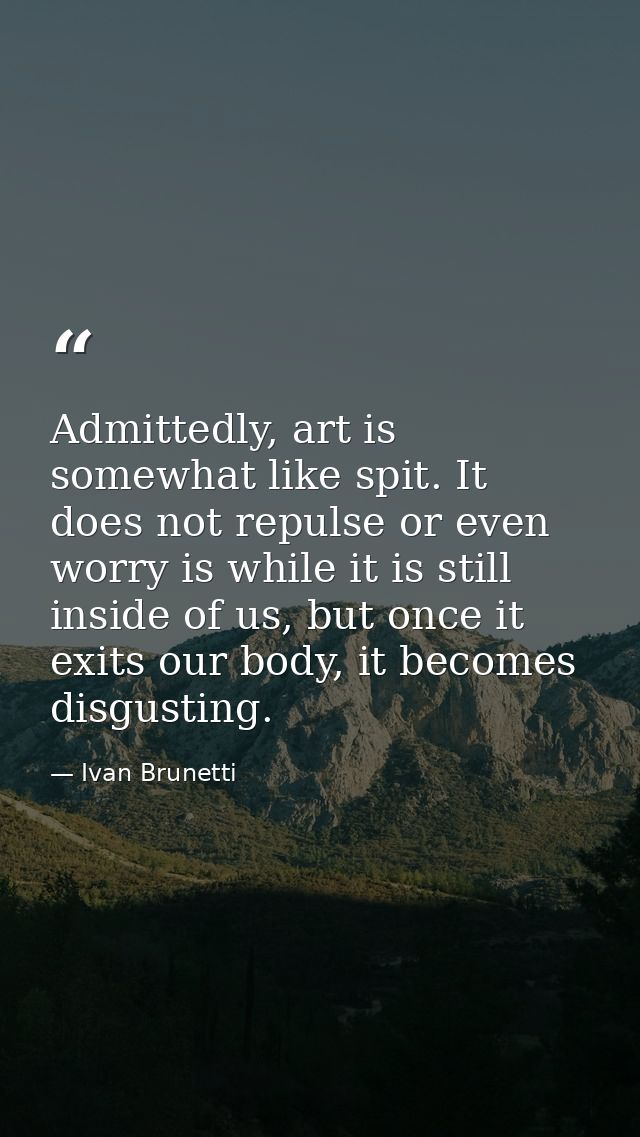 Admittedly, art is somewhat like spit. It does not repulse or even worry is while it is still inside of us, but once it  — Ivan Brunetti