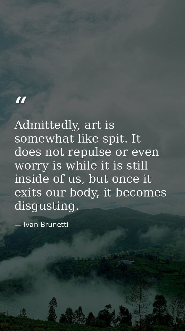 Admittedly, art is somewhat like spit. It does not repulse or even worry is while it is still inside of us, but once it  — Ivan Brunetti