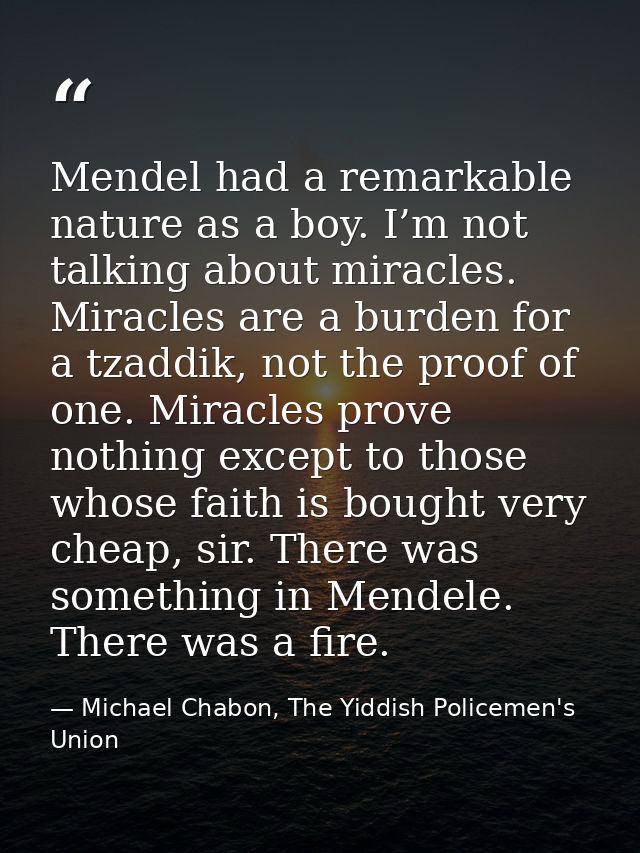 Mendel had a remarkable nature as a boy. I’m not talking about miracles. Miracles are a burden for a tzaddik, not the pr — Michael Chabon, The Yiddish Policemen's Union