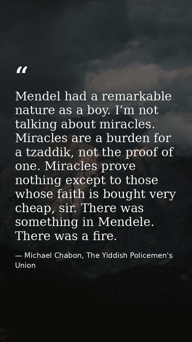 Mendel had a remarkable nature as a boy. I’m not talking about miracles. Miracles are a burden for a tzaddik, not the pr — Michael Chabon, The Yiddish Policemen's Union