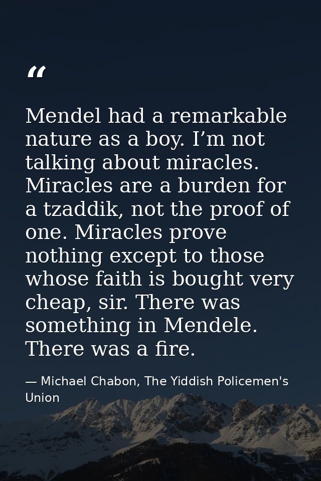 Mendel had a remarkable nature as a boy. I’m not talking about miracles. Miracles are a burden for a tzaddik, not the pr — Michael Chabon, The Yiddish Policemen's Union
