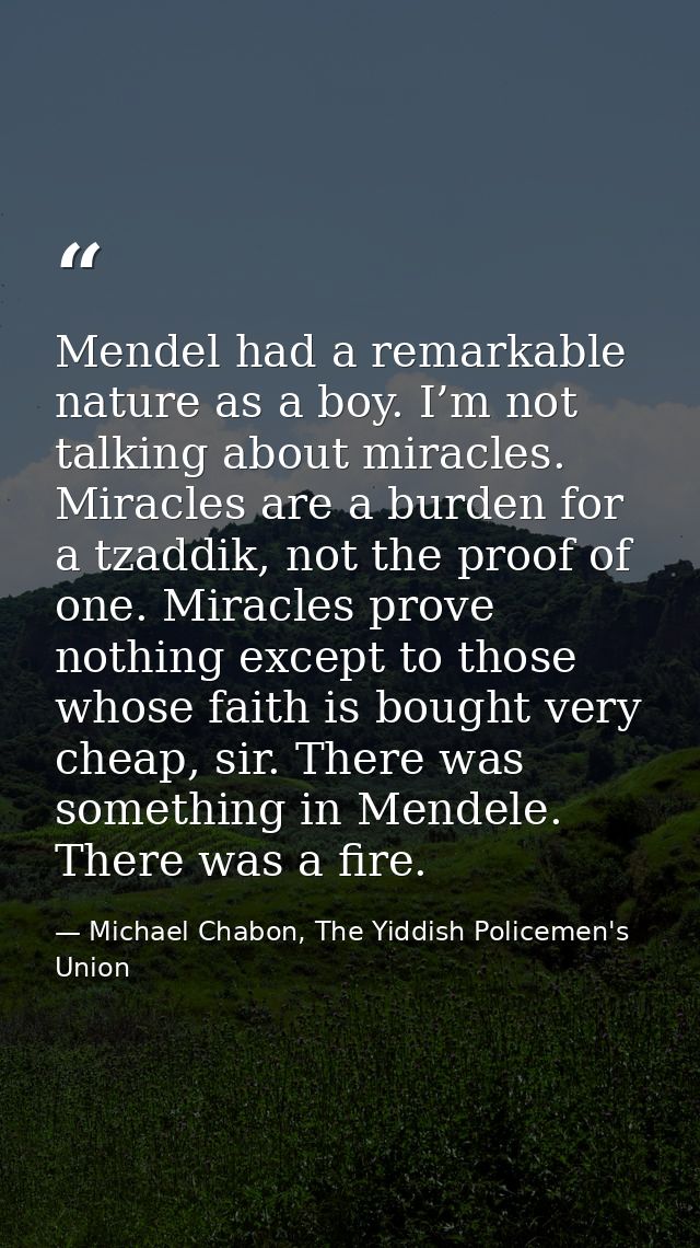 Mendel had a remarkable nature as a boy. I’m not talking about miracles. Miracles are a burden for a tzaddik, not the pr — Michael Chabon, The Yiddish Policemen's Union