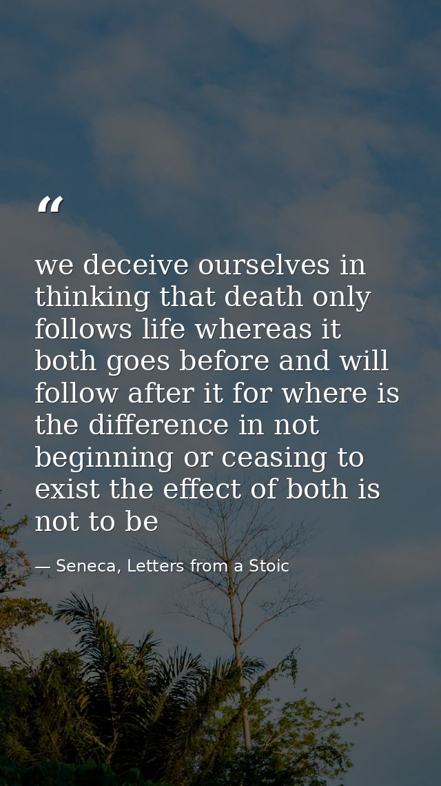 we deceive ourselves in thinking that death only follows life whereas it both goes before and will follow after it for w — Seneca, Letters from a Stoic