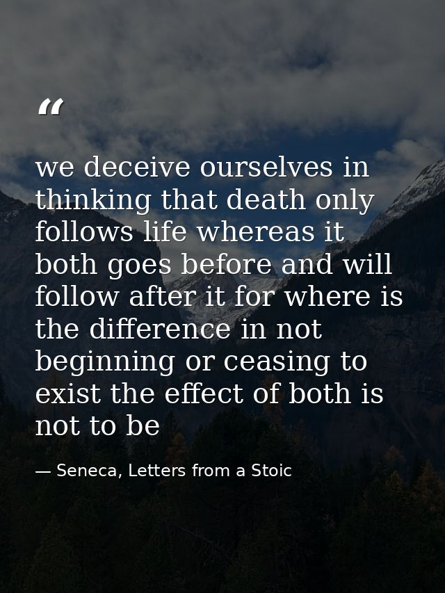 we deceive ourselves in thinking that death only follows life whereas it both goes before and will follow after it for w — Seneca, Letters from a Stoic