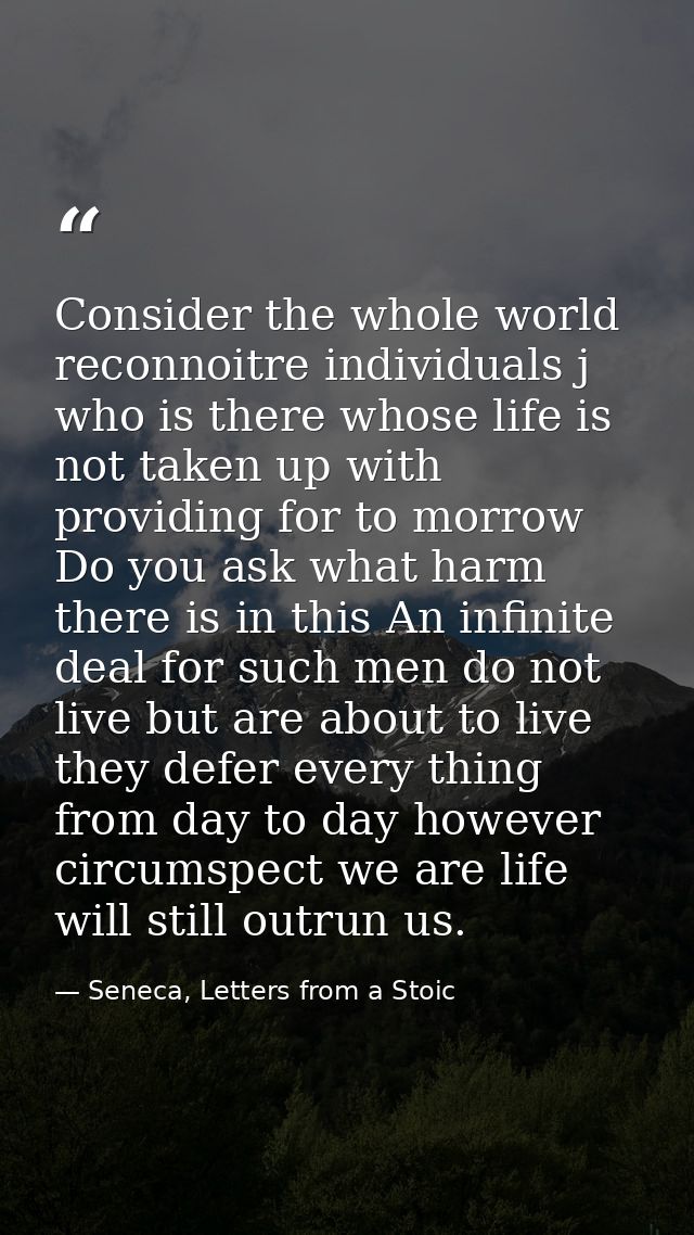 Consider the whole world reconnoitre individuals j who is there whose life is not taken up with providing for to morrow  — Seneca, Letters from a Stoic