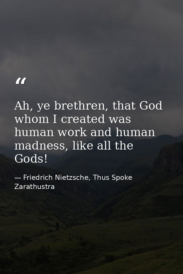 Ah, ye brethren, that God whom I created was human work and human madness, like all the Gods! — Friedrich Nietzsche, Thus Spoke Zarathustra