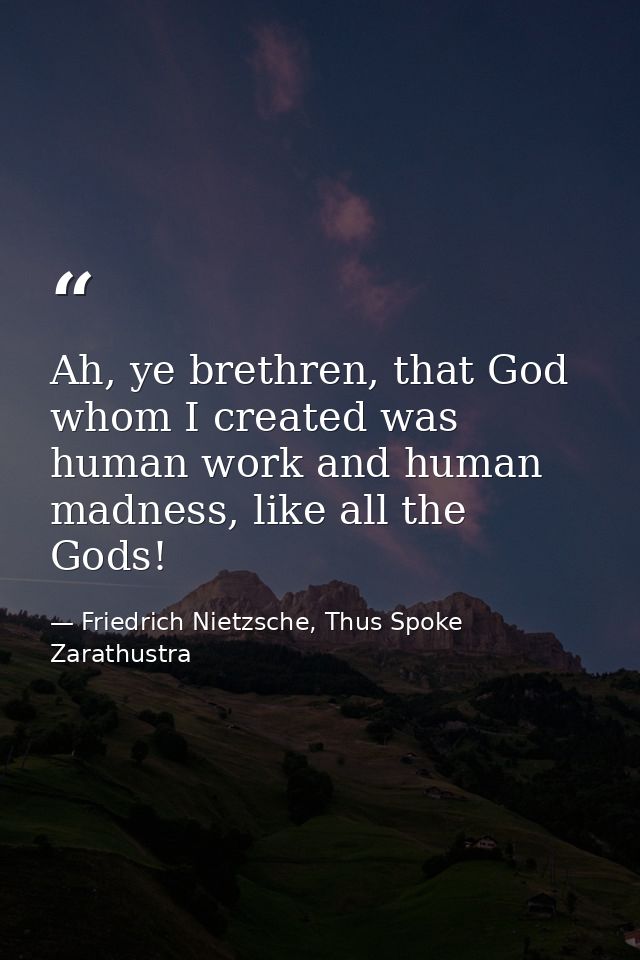 Ah, ye brethren, that God whom I created was human work and human madness, like all the Gods! — Friedrich Nietzsche, Thus Spoke Zarathustra