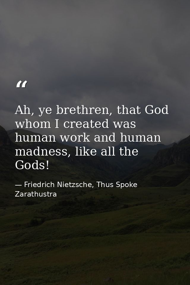 Ah, ye brethren, that God whom I created was human work and human madness, like all the Gods! — Friedrich Nietzsche, Thus Spoke Zarathustra