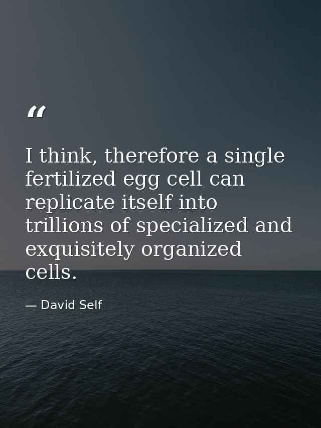 I think, therefore a single fertilized egg cell can replicate itself into trillions of specialized and exquisitely organ — David Self