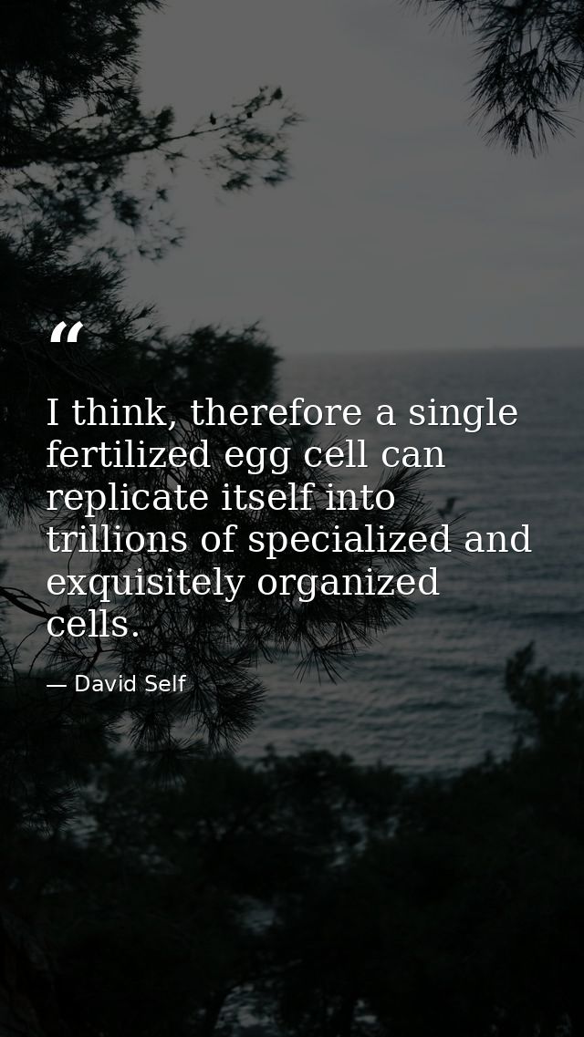 I think, therefore a single fertilized egg cell can replicate itself into trillions of specialized and exquisitely organ — David Self