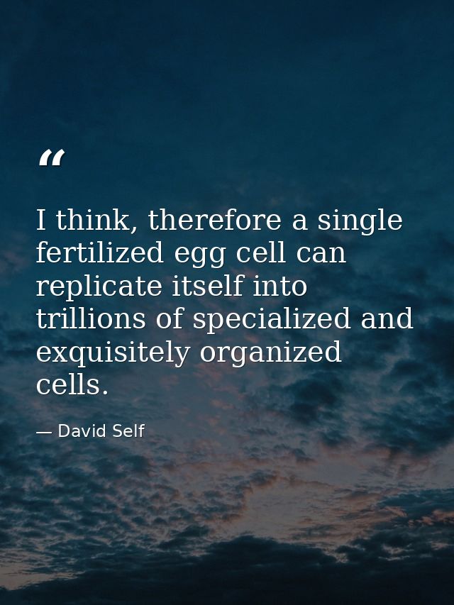 I think, therefore a single fertilized egg cell can replicate itself into trillions of specialized and exquisitely organ — David Self