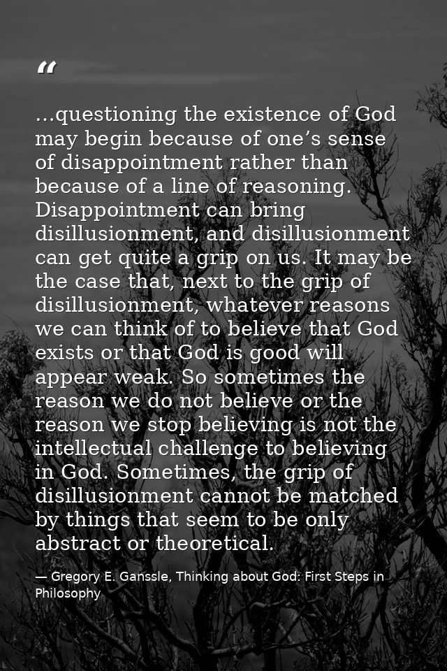 …questioning the existence of God may begin because of one’s sense of disappointment rather than because of a line of re — Gregory E. Ganssle, Thinking about God: First Steps in Philosophy