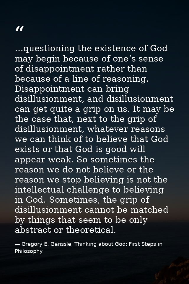 …questioning the existence of God may begin because of one’s sense of disappointment rather than because of a line of re — Gregory E. Ganssle, Thinking about God: First Steps in Philosophy