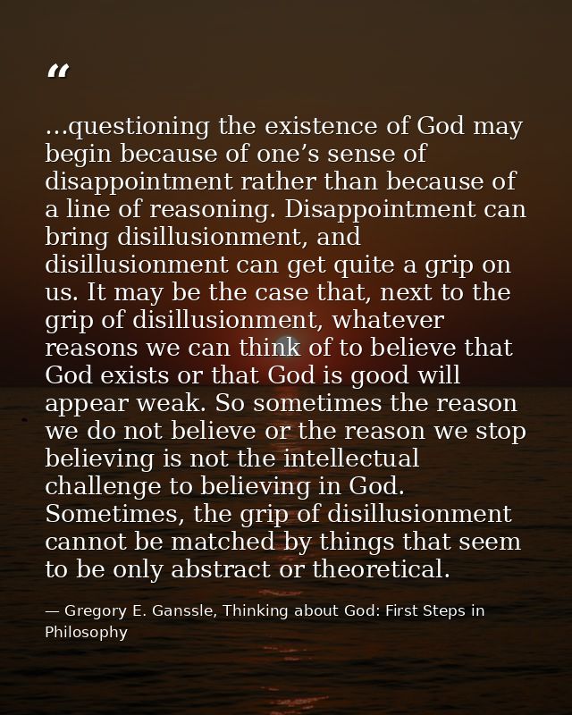 …questioning the existence of God may begin because of one’s sense of disappointment rather than because of a line of re — Gregory E. Ganssle, Thinking about God: First Steps in Philosophy