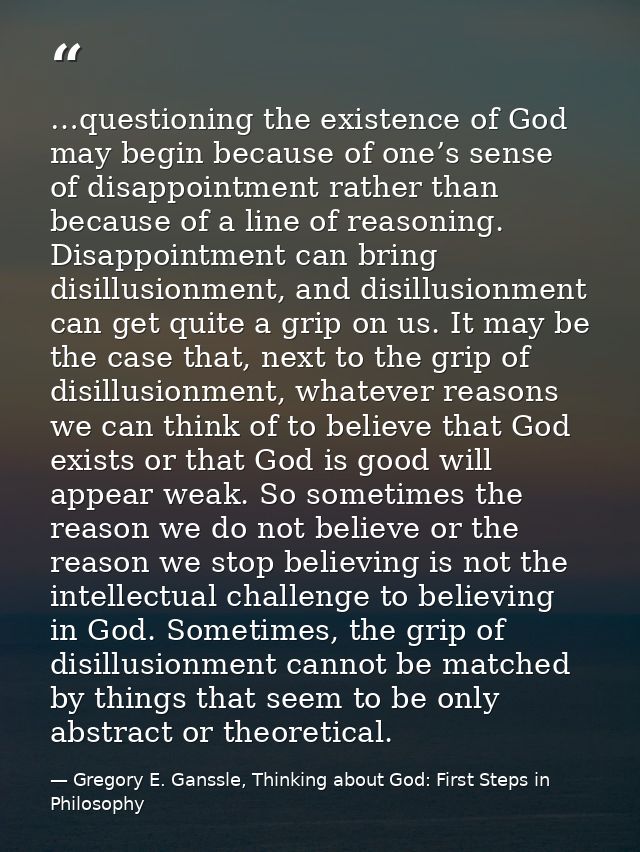 …questioning the existence of God may begin because of one’s sense of disappointment rather than because of a line of re — Gregory E. Ganssle, Thinking about God: First Steps in Philosophy