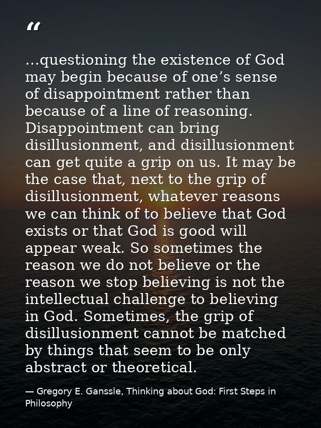 …questioning the existence of God may begin because of one’s sense of disappointment rather than because of a line of re — Gregory E. Ganssle, Thinking about God: First Steps in Philosophy