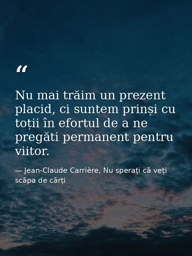 Nu mai trăim un prezent placid, ci suntem prinși cu toții în efortul de a ne pregăti permanent pentru viitor. — Jean-Claude Carrière, Nu sperați că veți scăpa de cărți