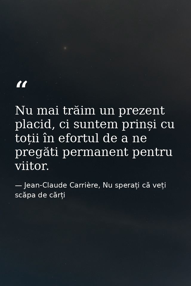 Nu mai trăim un prezent placid, ci suntem prinși cu toții în efortul de a ne pregăti permanent pentru viitor. — Jean-Claude Carrière, Nu sperați că veți scăpa de cărți