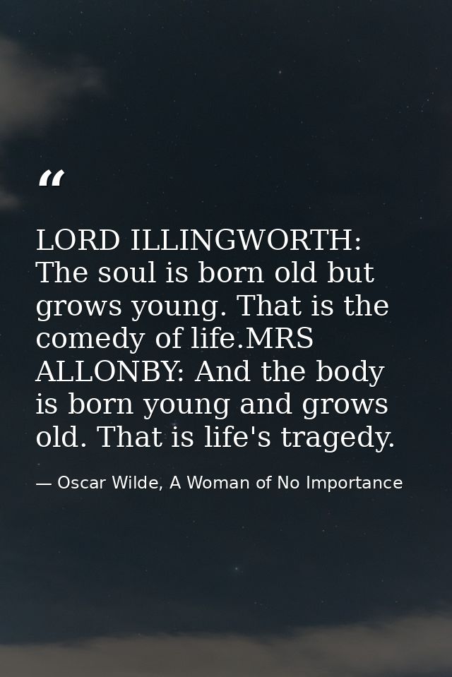 LORD ILLINGWORTH: The soul is born old but grows young. That is the comedy of life.MRS ALLONBY: And the body is born you — Oscar Wilde, A Woman of No Importance