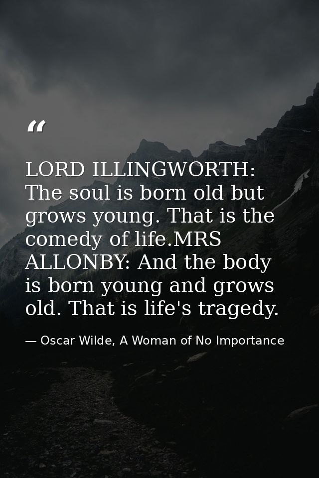LORD ILLINGWORTH: The soul is born old but grows young. That is the comedy of life.MRS ALLONBY: And the body is born you — Oscar Wilde, A Woman of No Importance