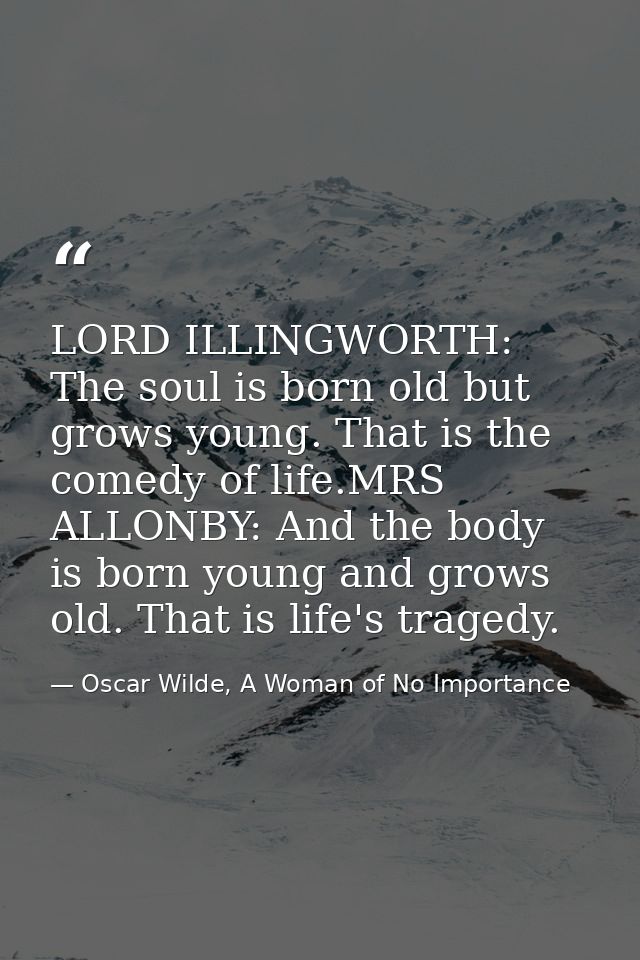 LORD ILLINGWORTH: The soul is born old but grows young. That is the comedy of life.MRS ALLONBY: And the body is born you — Oscar Wilde, A Woman of No Importance