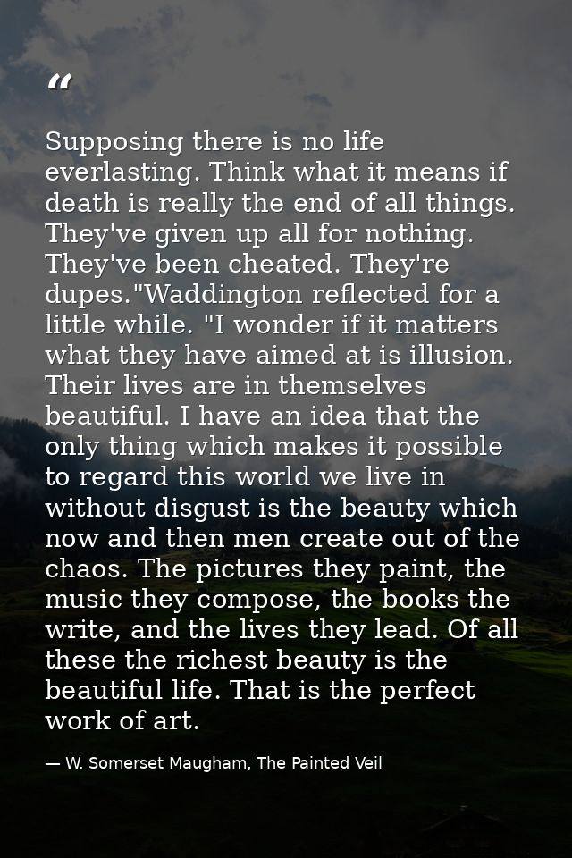 Supposing there is no life everlasting. Think what it means if death is really the end of all things. They've given up a — W. Somerset Maugham, The Painted Veil