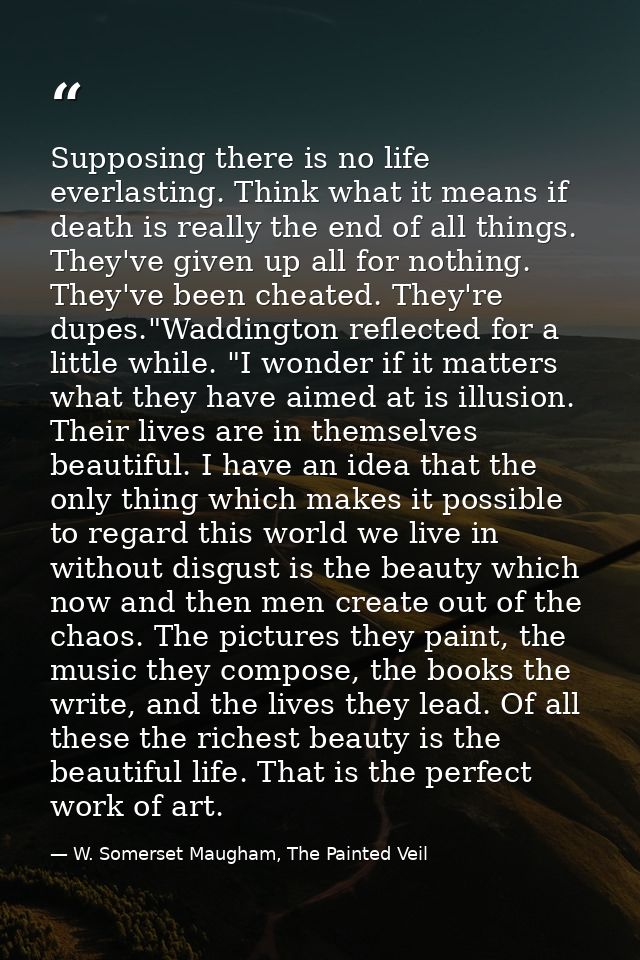 Supposing there is no life everlasting. Think what it means if death is really the end of all things. They've given up a — W. Somerset Maugham, The Painted Veil