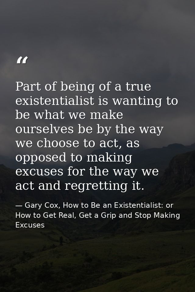 Part of being of a true existentialist is wanting to be what we make ourselves be by the way we choose to act, as oppose — Gary Cox, How to Be an Existentialist: or How to Get Real, Get a Grip and Stop Making Excuses