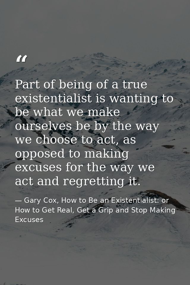 Part of being of a true existentialist is wanting to be what we make ourselves be by the way we choose to act, as oppose — Gary Cox, How to Be an Existentialist: or How to Get Real, Get a Grip and Stop Making Excuses