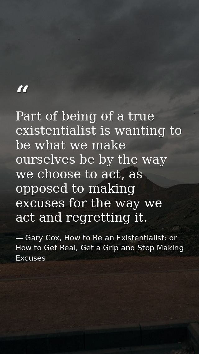 Part of being of a true existentialist is wanting to be what we make ourselves be by the way we choose to act, as oppose — Gary Cox, How to Be an Existentialist: or How to Get Real, Get a Grip and Stop Making Excuses