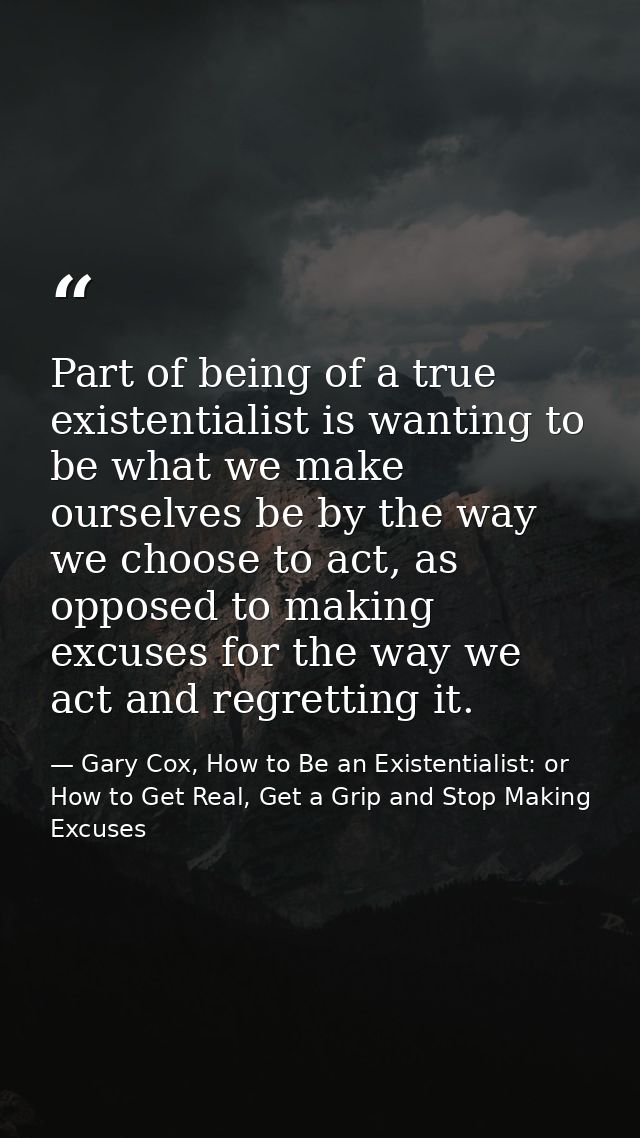 Part of being of a true existentialist is wanting to be what we make ourselves be by the way we choose to act, as oppose — Gary Cox, How to Be an Existentialist: or How to Get Real, Get a Grip and Stop Making Excuses