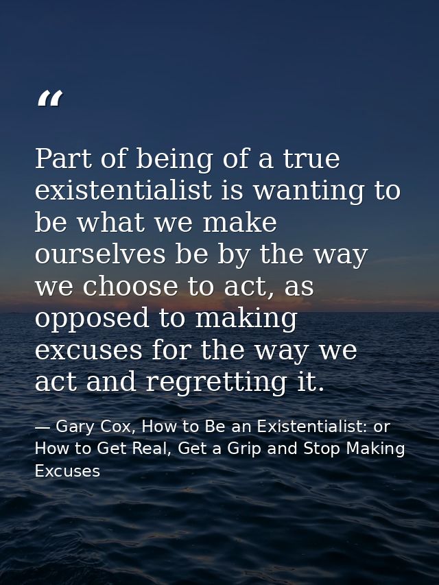 Part of being of a true existentialist is wanting to be what we make ourselves be by the way we choose to act, as oppose — Gary Cox, How to Be an Existentialist: or How to Get Real, Get a Grip and Stop Making Excuses