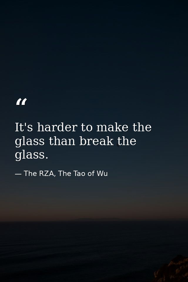 It's harder to make the glass than break the glass. — The RZA, The Tao of Wu