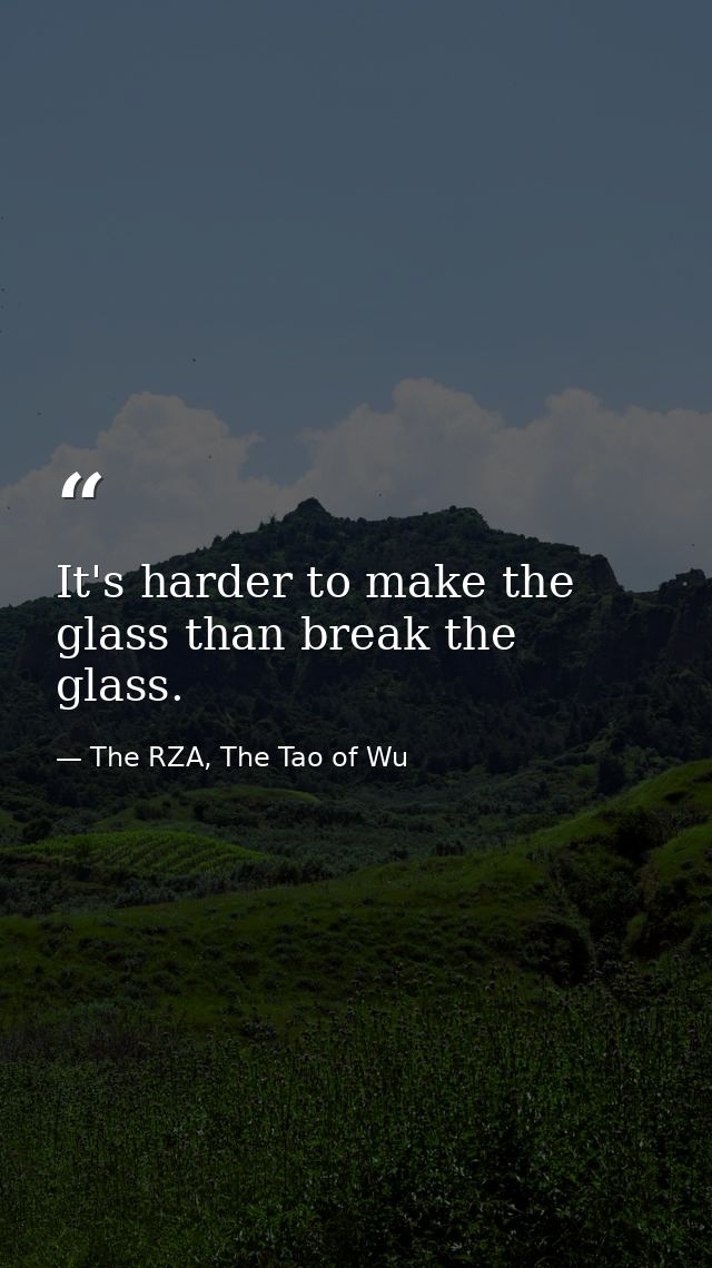 It's harder to make the glass than break the glass. — The RZA, The Tao of Wu