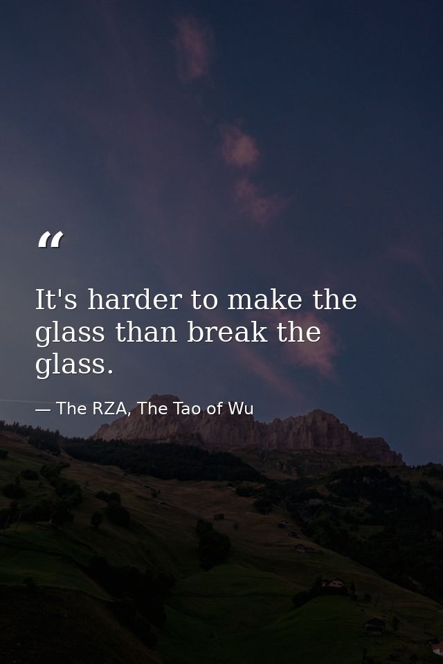 It's harder to make the glass than break the glass. — The RZA, The Tao of Wu